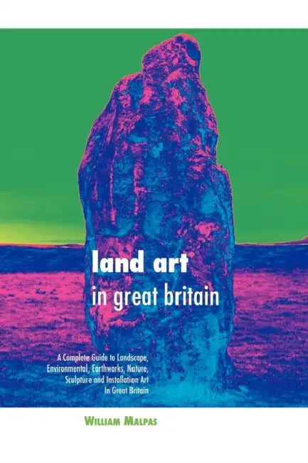 Land Art in Great Britain: A Complete Guide to Landscape, Environmental, Earthworks, Nature, Sculpture and Installation Art in Great Britain by William Malpas