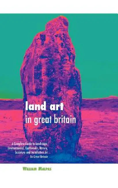 Land Art in Great Britain: A Complete Guide to Landscape, Environmental, Earthworks, Nature, Sculpture and Installation Art in Great Britain by William Malpas