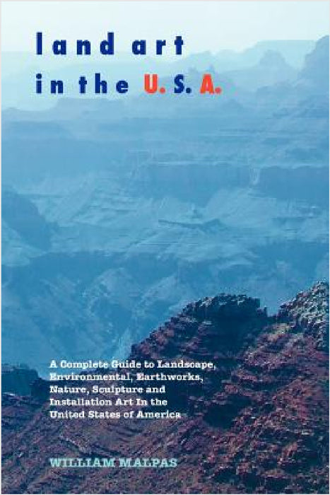 Land Art in the U.S.A.: A Complete Guide to Landscape, Environmental, Earthworks, Nature, Sculpture and Installation Art in the United States by William Malpas