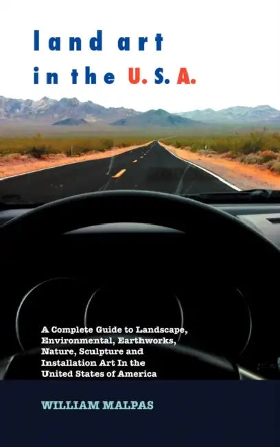 Land Art in the U.S.A.: A Complete Guide to Landscape, Environmental, Earthworks, Nature, Sculpture and Installation Art in the United States by William Malpas