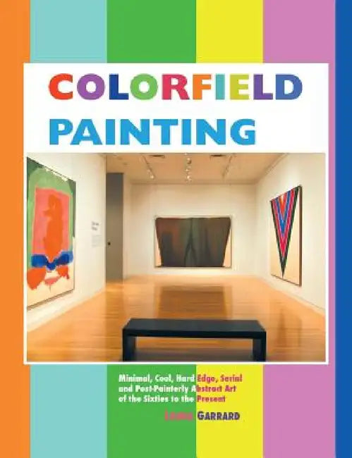Colorfield Painting: Minimal, Cool, Hard Edge, Serial and Post-Painterly Abstract Art of the Sixties to the Present by Laura Garrard