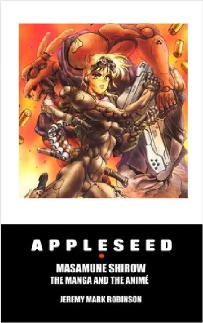 Appleseed: Masamune Shirow: The Manga and the Anime by Robinson, Jeremy Mark
