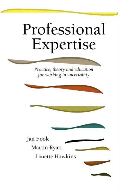 Professional Expertise: Practice, Theory and Education for Working in Uncertainty by Jan Fook, J. Fook, M. Ryan