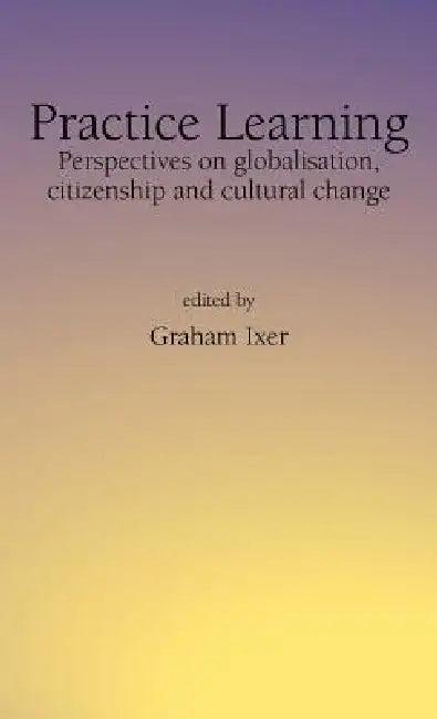 Practice Learningperspectives on Globalisation, Citizenship and Cultural Change by Graham Ixer