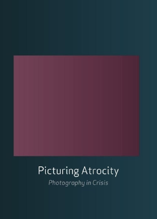 Picturing Atrocity: Photography in Crisis by Geoffrey Batchen