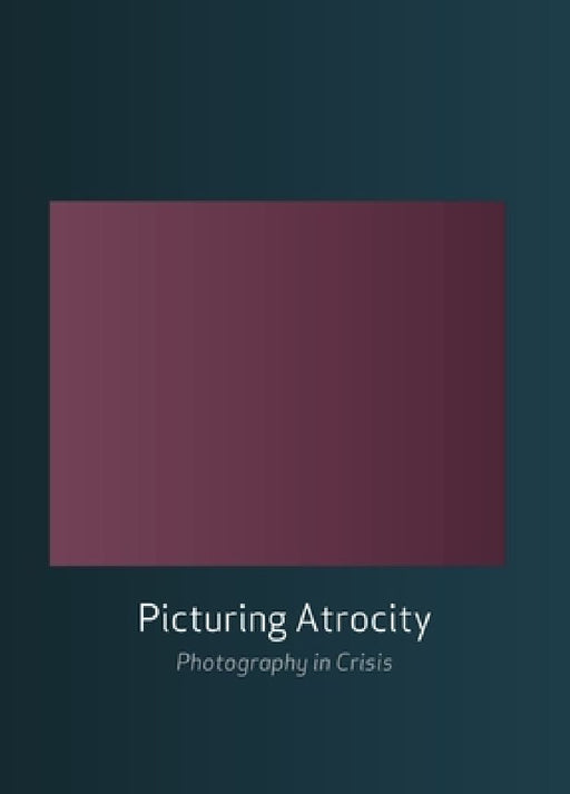 Picturing Atrocity: Photography in Crisis by Geoffrey Batchen