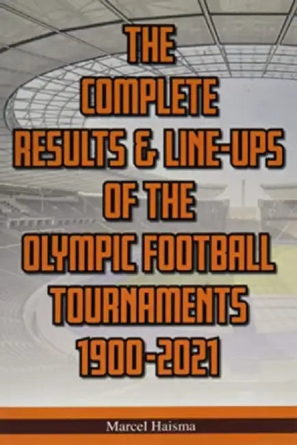 The Complete Results & Line-ups of the Olympic Football Tournaments 1900-2021 by Marcel Haisma