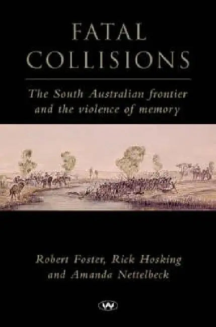 Fatal Collisions: The South Australian frontier and the violence of memory by Robert Foster, Rick Hosking, Amanda Nettelbeck