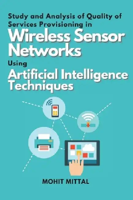 Study and Analysis of Quality of Services Provisioning in Wireless Sensor Networks Using Artificial Intelligence Techniques by Mohit Mittal