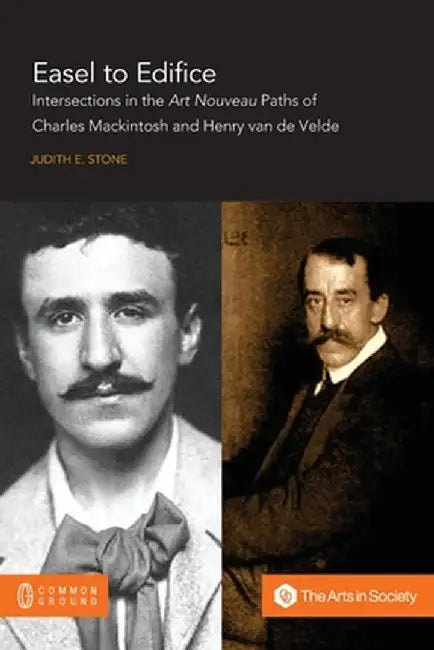 Easel to Edifice: Intersections in the Principles and Practice of C.R. Mackintosh and Henry van de Velde by Judith E. Stone