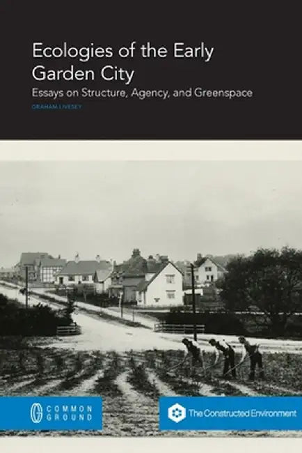Ecologies of the Early Garden City: Essays on Structure, Agency, and Greenspace by Graham Livesey