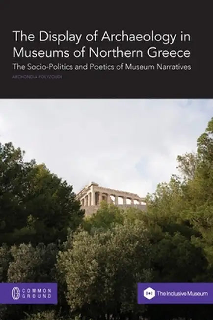 The Display of Archaeology in Museums of Northern Greece: The Socio-politics and Poetics of Museum Narratives by Archondia Polyzoudi