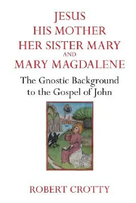 Jesus, His Mother, Her Sister Mary and Mary Magdalene: The Gnostic Background to the Gospel of John by Robert Grotty