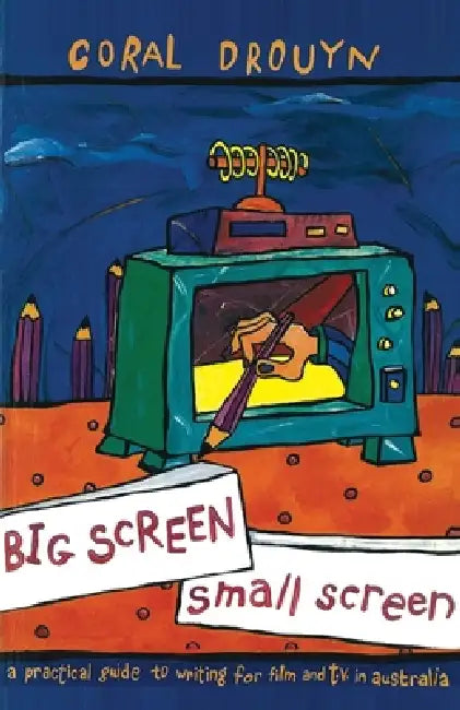 Big Screen, Small Screen: A Practical Guide to Writing for Flim and Television in Australia by Coral Drouyn