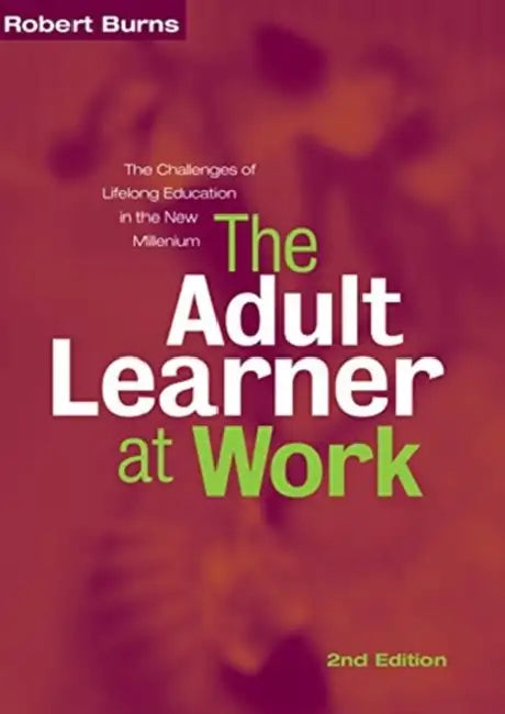 The Adult Learner at Work: A Comprehensive Guide to the Context, Psychology and Methods of Learning for the Workplace by Robert Burns