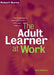 The Adult Learner at Work: A Comprehensive Guide to the Context, Psychology and Methods of Learning for the Workplace by Robert Burns