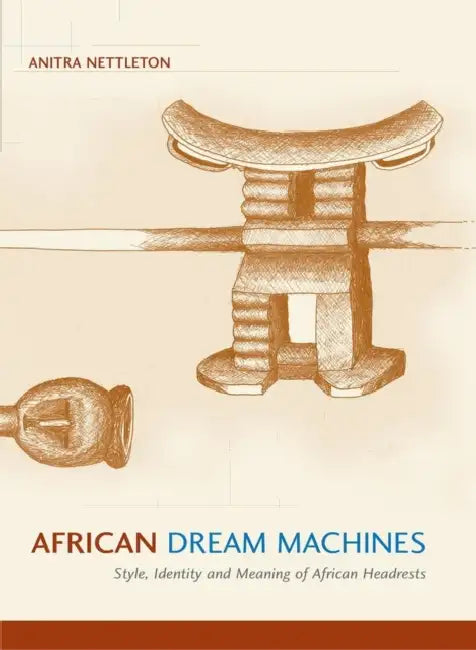 African Dream Machines: Style, Identity and Meaning of African Headrests by Anitra Nettleton