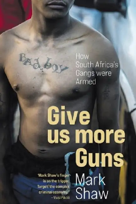 GIVE US MORE GUNS - How South Africa's Gangs were Armed by Mark Shaw