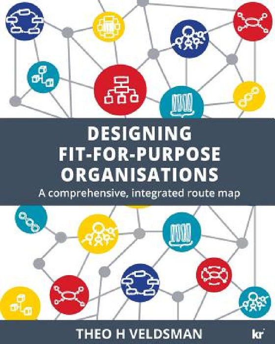 Designing Fit-for-Purpose Organisations: A Comprehensive Integrated Route Map by Theo H. Veldsman