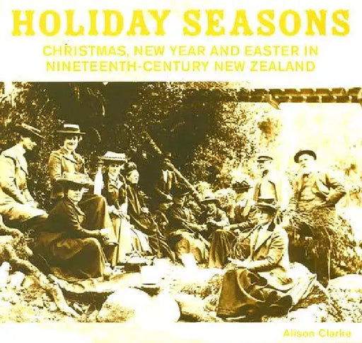 Holiday Seasons: Christmas, New Year and Easter in Nineteenth-Century New Zealand by Alison Clarke