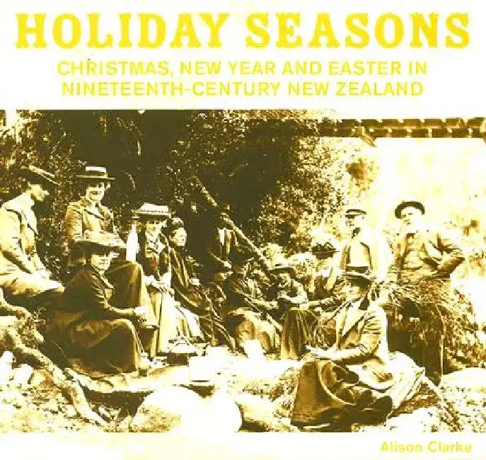 Holiday Seasons: Christmas, New Year and Easter in Nineteenth-Century New Zealand by Alison Clarke