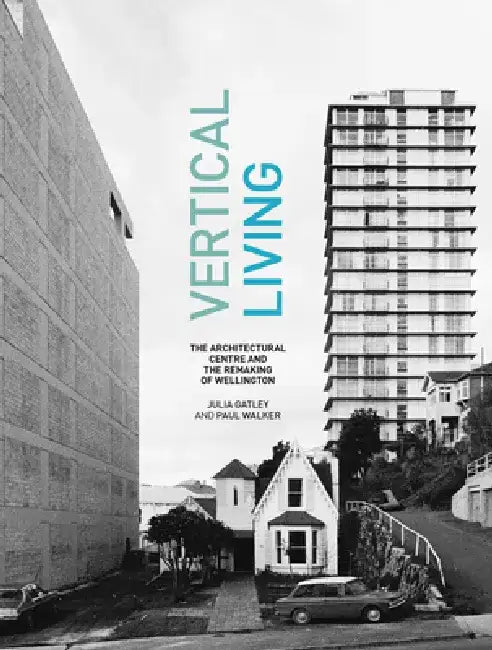 Vertical Living: The Architectural Centre and the Remaking of Wellington by Julia Gatley