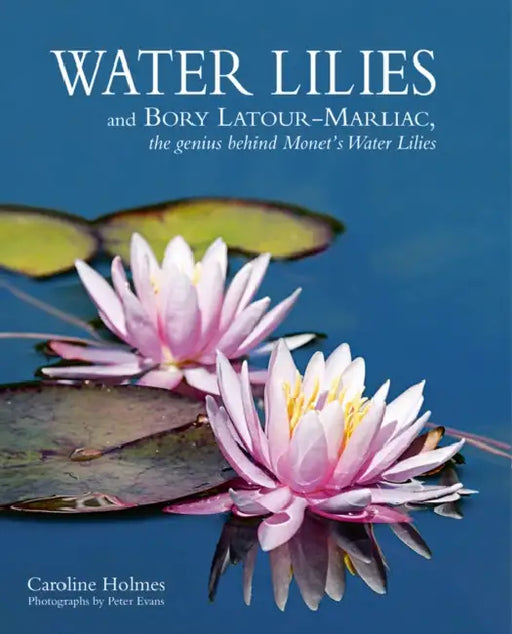 Water Lilies: And Bory Latour-Marliac, the Genius Behind Monet's Water Lilies by Caroline Holmes