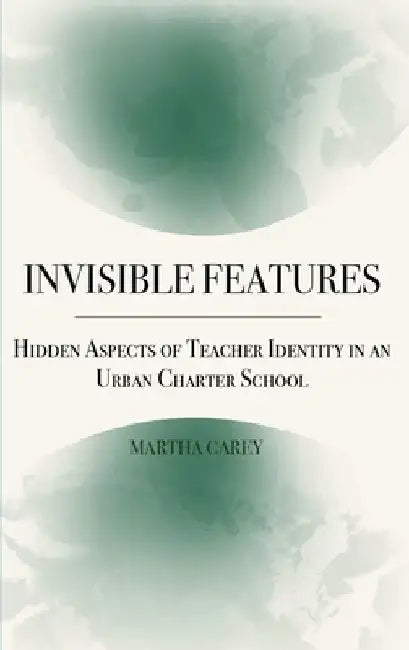 Invisible Features: Hidden Aspects of Teacher Identity in an Urban Charter School by Martha H. Carey