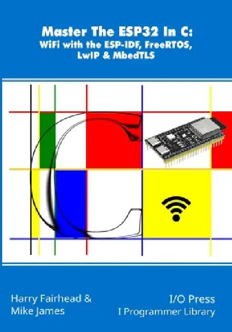 Master The ESP32 In C: WiFi with the ESP-IDF, FreeRTOS, LwIP & MbedTLS by Mike James, Harry Fairhead