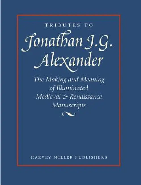 Tributes to Jonathan J.G. Alexander: The Making and Meaning of Illuminated Medieval & Renaissance Manuscripts, Art & Architecture by Gerald B. Guest, Susan L'Engle