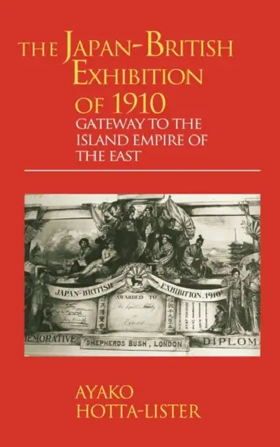 The Japan-British Exhibition of 1910: Gateway to the Island Empire of the East by A. Hotta-Lister