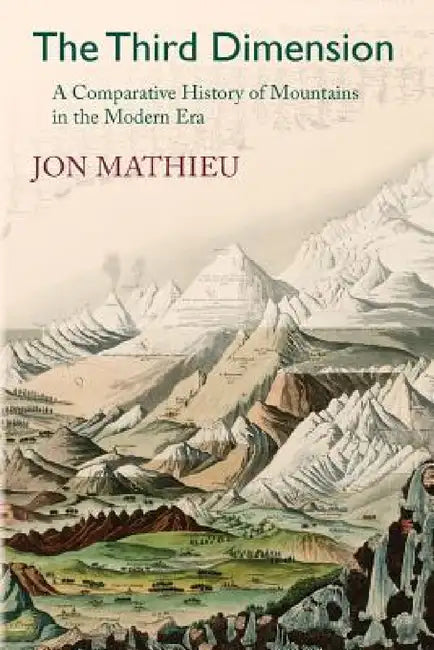 The Third Dimension: A Comparative History of Mountains in the Modern Era by Jon Mathieu, Katherine Brun