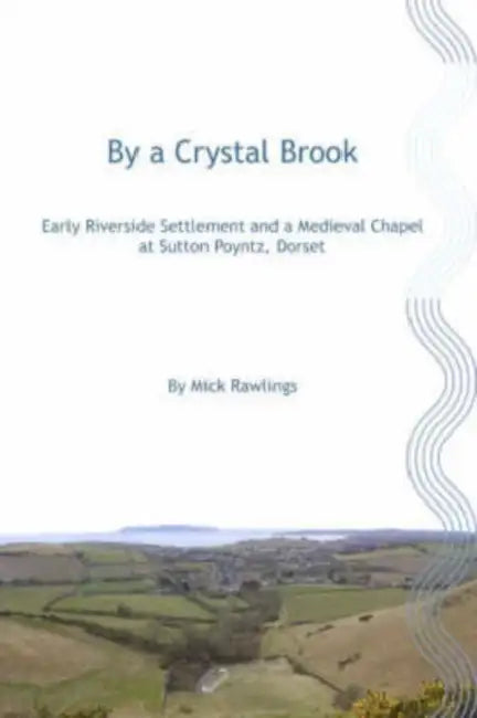 By a Crystal Brook: Early Riverside Settlement and a Medieval Chapel at Sutton Poyntz, Dorset by Mick Rawlings