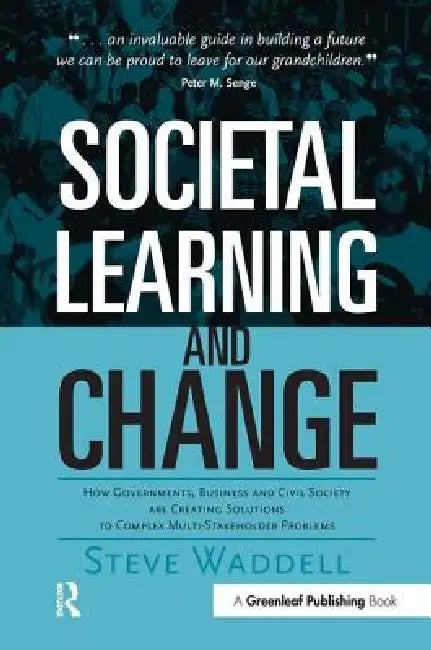 Societal Learning and Change: How Governments, Business and Civil Society Are Creating Solutions to Complex Multi-Stakeholder Problems by Steve Waddell