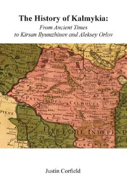 The History of Kalmykia: From Ancient Times to Kirsan Ilyumzhinov and Aleksey Orlov by Justin Corfield
