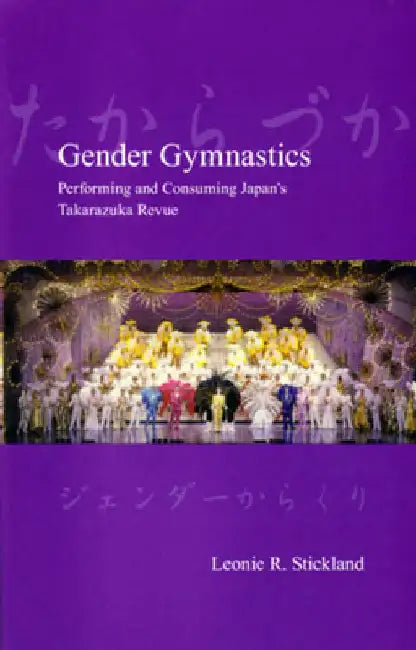 Gender Gymnastics: Performing and Consuming Japan's Takarazuka Revue by Leonie Stickland