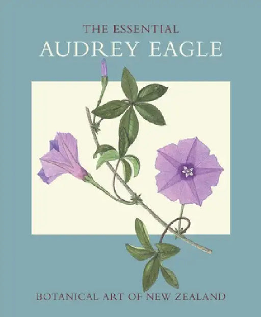 The Essential Audrey Eagle: Botanical Art of New Zealand by Audrey Eagle
