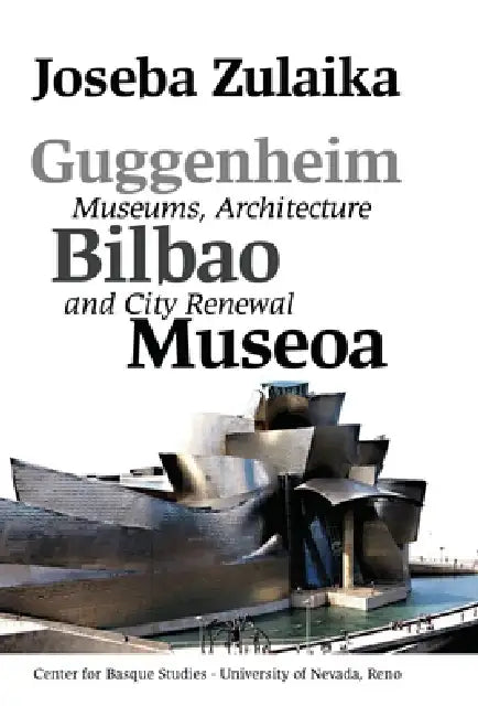 Guggenheim Bilbao Museoa: Museums, Architecture, and City Renewal by Joseba Zulaika