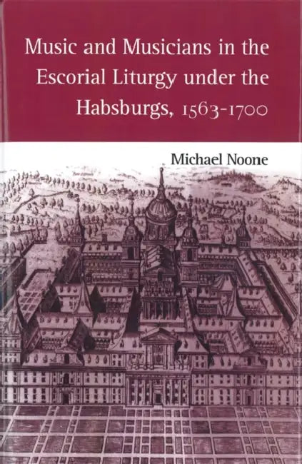 Music and Musicians in the Escorial Liturgy Under the Habsburgs, 1563-1700 by Michael Noone