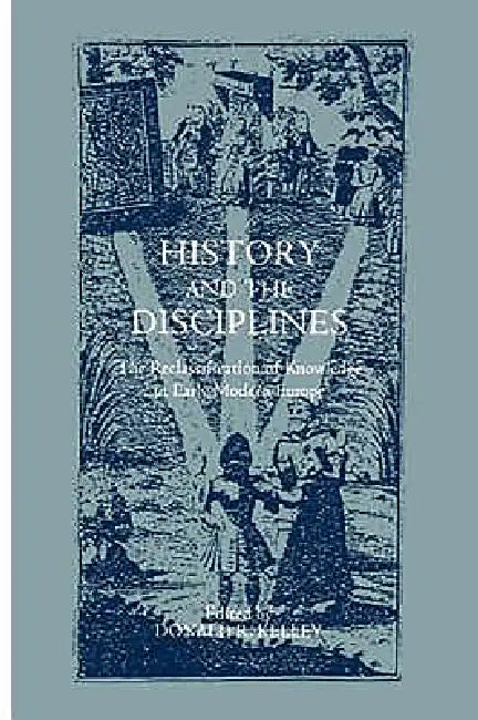 History and the Disciplines: The Reclassification of Knowledge in Early Modern Europe by Donald R. Kelley