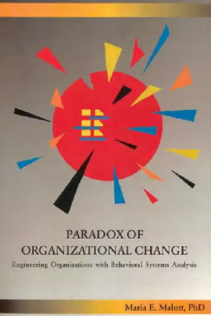 Paradox of Organizational Change: Engineering Organizations with Behavioral Systems Analysis by Maria Malott
