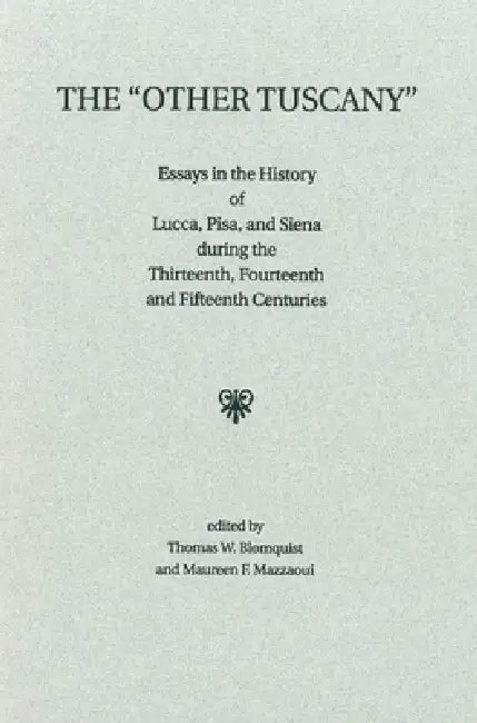 The 'Other Tuscany': Essays in the History of Lucca, Pisa, and Siena During the Thirteenth, Fourteenth, and Fifteenth Centuries by Thomas W. Blomquist, Maureen F. Mazzaoui