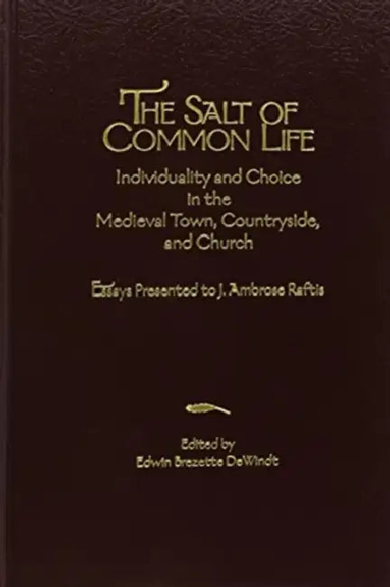 The Salt of Common Life: Individuality and Choice in the Medieval Town, Countryside, and Church: Essays Presented to J. Ambrose Raftis by Edwin Brezette Dewindt