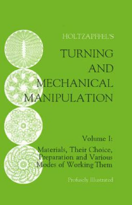 Turning and Mechanical Manipulation: Materials, Their Choice, Preparation and Various Modes of Working Them by Charles Holtzapffel