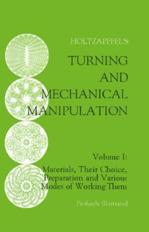 Turning and Mechanical Manipulation: Materials, Their Choice, Preparation and Various Modes of Working Them by Charles Holtzapffel
