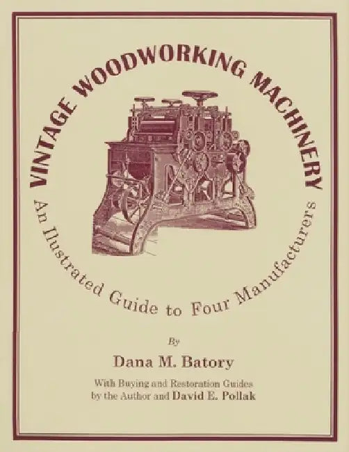 Vintage Woodworking Machinery: An Illustrated Guide to Four Manufacturers by Dana M. Batory