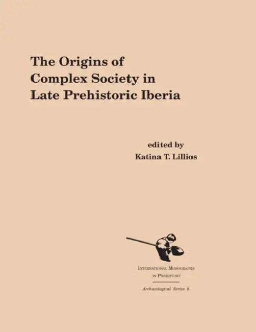 The Origins of Complex Societies in Late Prehistoric Iberia by Katina T. Lillios