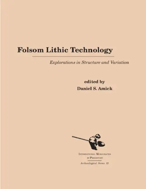 Folsom Lithic Technology: Explorations in Structure and Variation by Daniel S. Amick