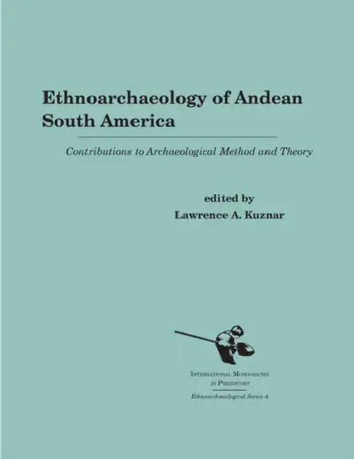 Ethnoarchaeology of Andean South America: Contributions to Archaeological Method and Theory by Lawrence A. Kuznar