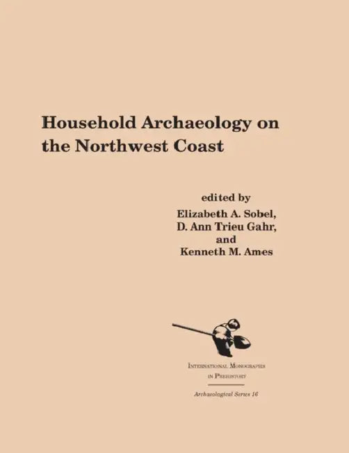 Household Archaeology on the Northwest Coast by Elizabeth A. Sobel, D. Ann Trieu Gahr, Kenneth A. Ames